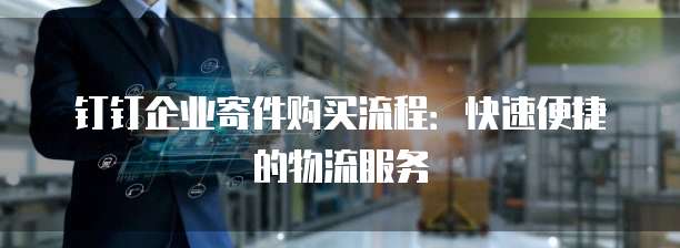 钉钉企业寄件购买流程:快速便捷的物流服务