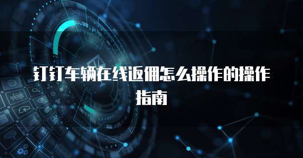 钉钉车辆在线返佣怎么操作的操作指南