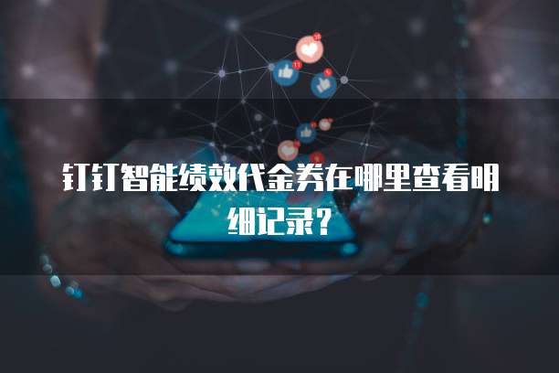 钉钉智能绩效代金券在哪里查看明细记录?