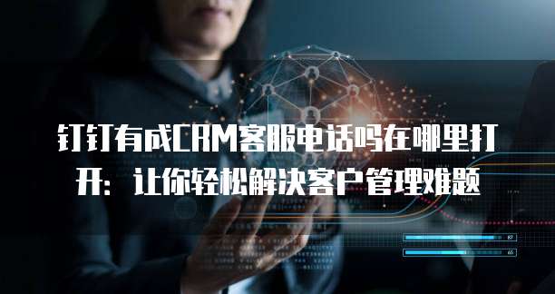 钉钉有成CRM客服电话吗在哪里打开:让你轻松解决客户管理难题