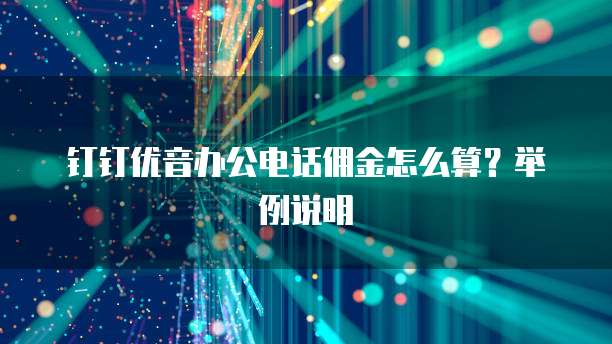钉钉优音办公电话佣金怎么算？举例说明