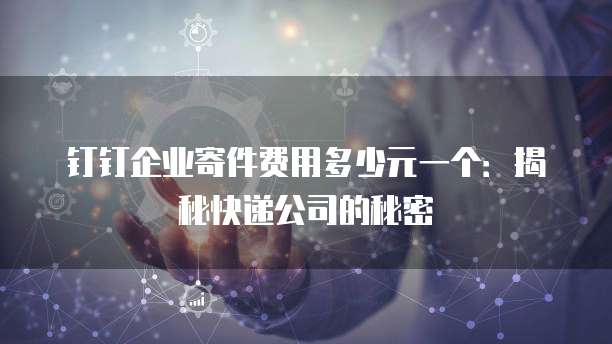 钉钉企业寄件费用多少元一个:揭秘快递公司的秘密