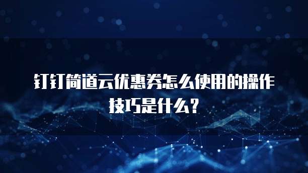 钉钉简道云优惠券怎么使用的操作技巧是什么?