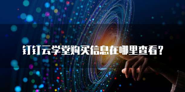钉钉云学堂购买信息在哪里查看?
