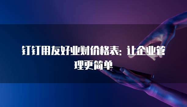 钉钉用友好业财价格表: 让企业管理更简单