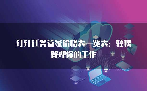 钉钉任务管家价格表一览表:轻松管理你的工作