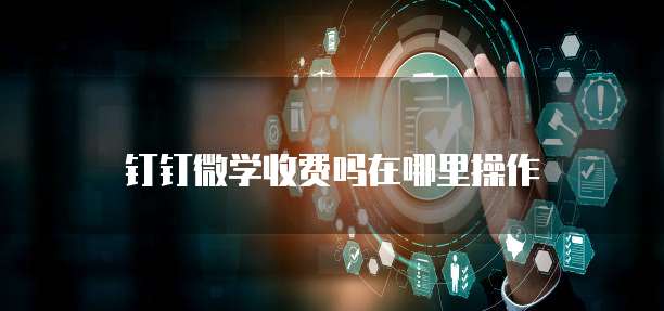 钉钉微学收费吗在哪里操作