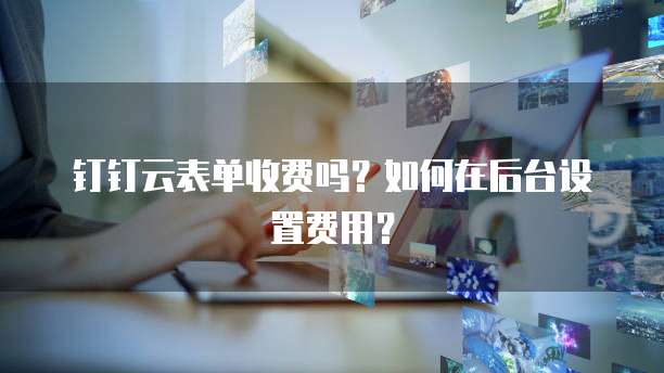 钉钉云表单收费吗?如何在后台设置费用?