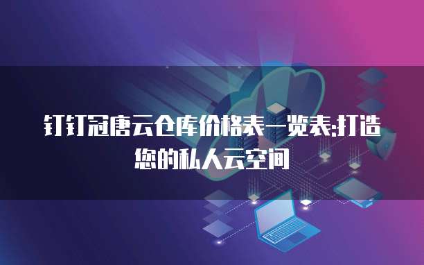 钉钉冠唐云仓库价格表一览表:打造您的私人云空间