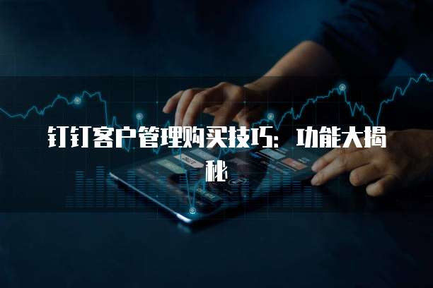 钉钉客户管理购买技巧:功能大揭秘