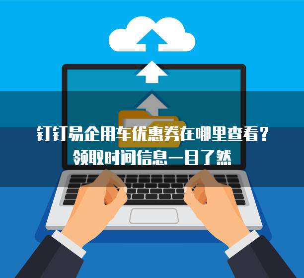 钉钉易企用车优惠券在哪里查看?领取时间信息一目了然