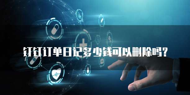 钉钉订单日记多少钱可以删除吗?