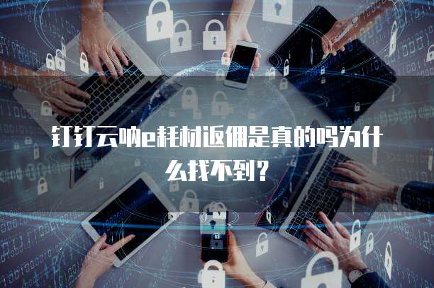 钉钉云呐e耗材返佣是真的吗为什么找不到?