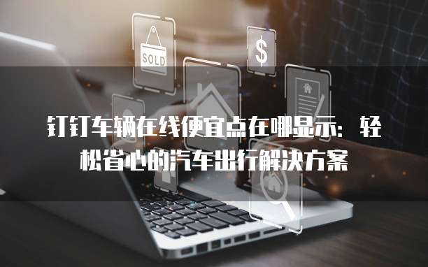 钉钉车辆在线便宜点在哪显示:轻松省心的汽车出行解决方案