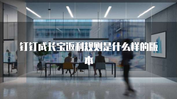 钉钉成长宝返利规则是什么样的版本