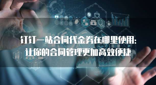 钉钉一站合同代金券在哪里使用:让你的合同管理更加高效便捷