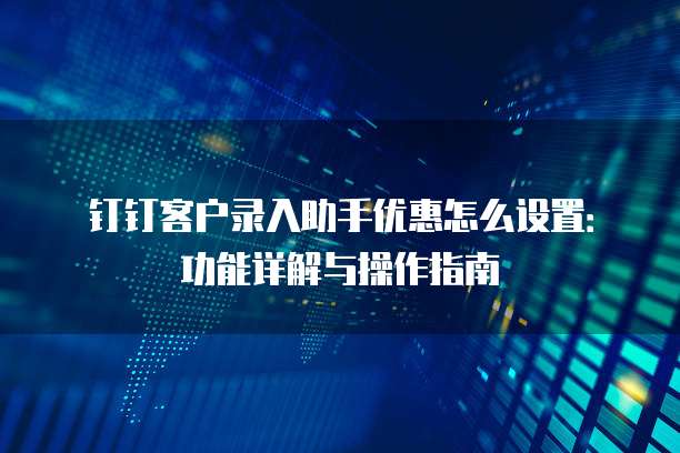 钉钉客户录入助手优惠怎么设置:功能详解与操作指南