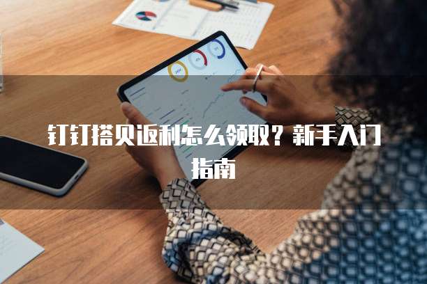 钉钉搭贝返利怎么领取?新手入门指南