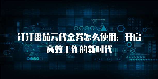 钉钉番茄云代金券怎么使用:开启高效工作的新时代