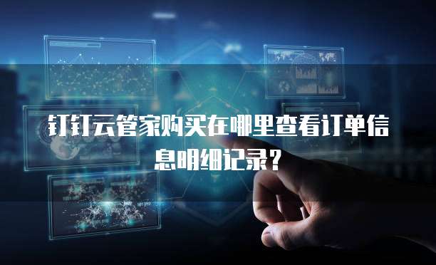钉钉云管家购买在哪里查看订单信息明细记录?