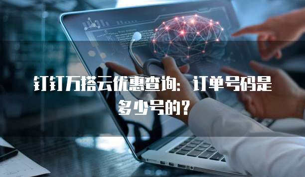 钉钉万搭云优惠查询:订单号码是多少号的?