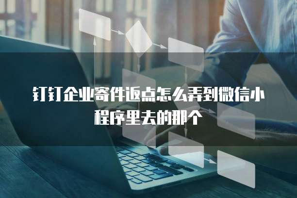 钉钉企业寄件返点怎么弄到微信小程序里去的那个