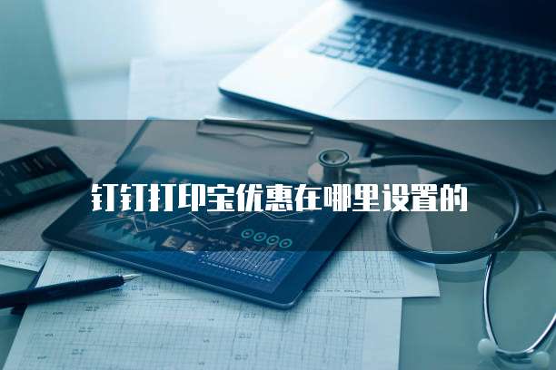钉钉打印宝优惠在哪里设置的