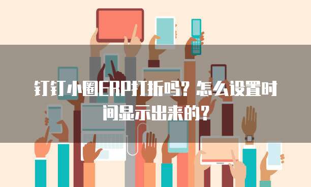 钉钉小圈ERP打折吗？怎么设置时间显示出来的？