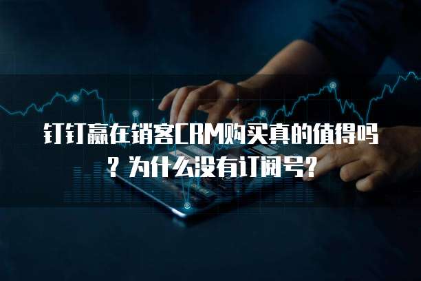 钉钉赢在销客CRM购买真的值得吗?为什么没有订阅号?