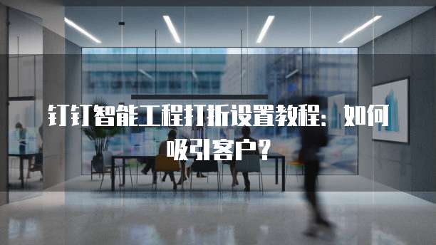 钉钉智能工程打折设置教程:如何吸引客户?