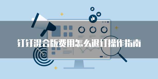钉钉混合版费用怎么退订操作指南