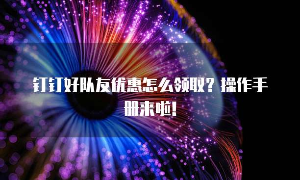 钉钉好队友优惠怎么领取?操作手册来啦!