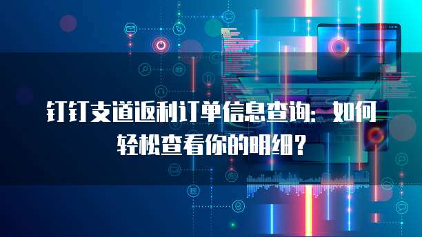 钉钉支道返利订单信息查询:如何轻松查看你的明细?