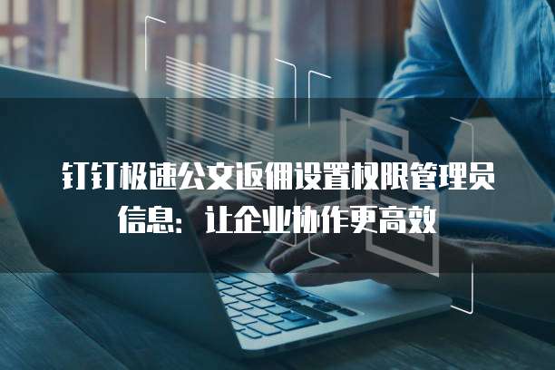 钉钉极速公文返佣设置权限管理员信息:让企业协作更高效