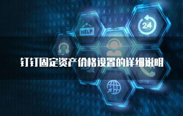 钉钉固定资产价格设置的详细说明
