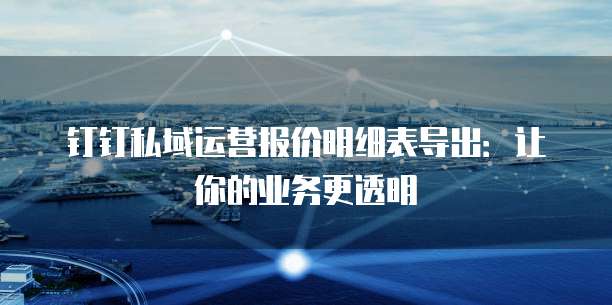 钉钉私域运营报价明细表导出:让你的业务更透明