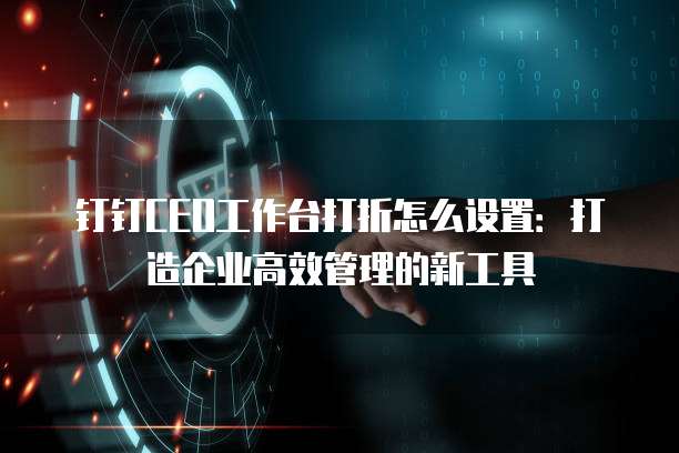 钉钉CEO工作台打折怎么设置:打造企业高效管理的新工具