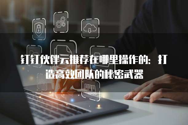 钉钉伙伴云推荐在哪里操作的:打造高效团队的秘密武器