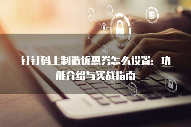 钉钉码上制造优惠券怎么设置：功能介绍与实战指南