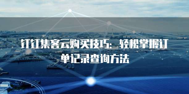 钉钉集客云购买技巧:轻松掌握订单记录查询方法