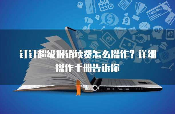 钉钉超级报销续费怎么操作？详细操作手册告诉你