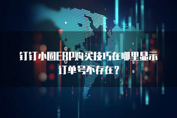 钉钉小圈ERP购买技巧在哪里显示订单号不存在?