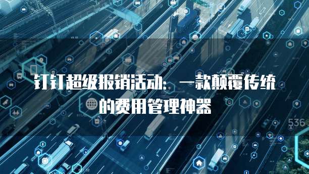 钉钉超级报销活动：一款颠覆传统的费用管理神器