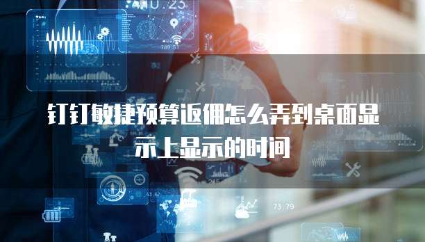 钉钉敏捷预算返佣怎么弄到桌面显示上显示的时间