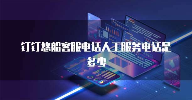 钉钉悠船客服电话人工服务电话是多少