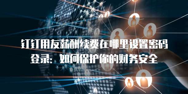钉钉用友薪酬续费在哪里设置密码登录:如何保护你的财务安全