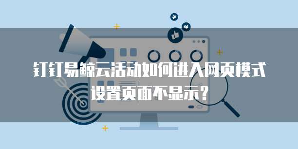 钉钉易鲸云活动如何进入网页模式设置页面不显示?