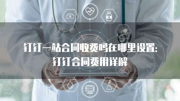 钉钉一站合同收费吗在哪里设置:钉钉合同费用详解