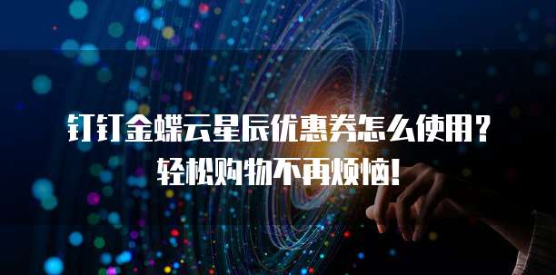 钉钉金蝶云星辰优惠券怎么使用？轻松购物不再烦恼！