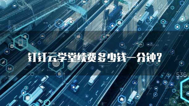 钉钉云学堂续费多少钱一分钟?